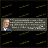 Bumper Sticker or Magnetic Bumper Sticker says, We must especially beware of selfish men who would clip the wings of the American eagle in order to feather their own nests. Quote is attributed to Franklin D. Roosevelt. Features photo of Roosevelt.