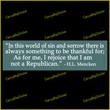 Bumper Sticker or Magnetic Bumper Sticker says, In this world of sin and sorrow there is always something to be thankful for; As for me, I rejoice that I am not a Republican. Quote is attributed to H.L. Mencken