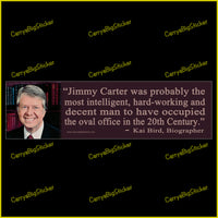 Bumper Sticker or Magnetic Bumper Sticker says, Jimmy Carter was probably the most intelligent, hard-working and decent man to have occupied the oval office in the 20th Century. Quote is attributed to Kai Bird, Biographer. Features photo of Carter.