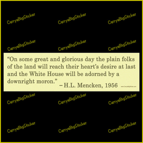 Bumper Sticker or Bumper Magnet says, On some great and glorious day the plain folks of the land will reach their heart's desire at last and the White House will be adorned by a downright moron. Quote is attributed to H.L. Mencken, 1956