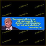 Bumper Sticker or Bumper Magnet says, Our president will start a war with Iran because he has absolutely no ability to negotiate. He's weak and he's ineffective. Attributed to Donald Trump in 2011. Features photo of Trump. Yellow letters on a blue background.