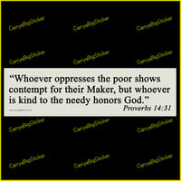 Bumper Sticker or Flexible Magnet says, Whoever oppresses the poor shows contempt for their Maker, but whoever is kind to the needy honors God. Proverbs 14:31