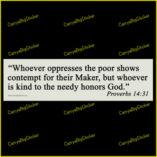 Bumper Sticker or Flexible Magnet says, Whoever oppresses the poor shows contempt for their Maker, but whoever is kind to the needy honors God. Proverbs 14:31