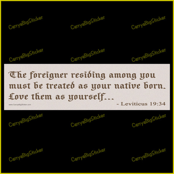 Bumper sticker or Bumper magnet says, The foreigner residing among you must be treated as your native born. love them as yourself. Quoted from leviticus 19:34.