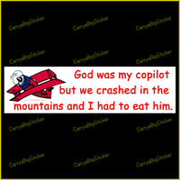 Bumper Sticker or Bumper Magnet says, God was my Copilot but we Crashed in the Mountains and I had to Eat him.