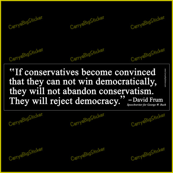Bumper Sticker or Bumper Magnet says, If conservatives become convinced that they can not win democratically, they will not abandon conservatism. They will reject democracy. Quote by David Frum, speechwriter for George W. Bush