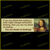 Bumper Sticker or Bumper Magnet says, If you are afraid that reading a book might change someone's thinking, then you are not afraid of reading ... You are afraid of thinking! Features image of Mona Lisa wearing spectacles and reading a book. 