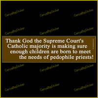 Bumper Sticker or Bumper Magnet says, Thank God the Supreme Court's Catholic majority is making sure enough children are born to meet the needs of pedophile priests! Features white letters on a brown background.