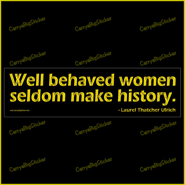 Bumper Sticker or Magnetic Bumper Sticker says, Well behaved women seldom make history. Quote is credited to Laurel Thatcher Ulrich. Gold colored lettering on a black background.